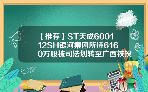 【推荐】ST天成600112SH银河集团所持6160万股被司法划转至广西铁投广西基金公司