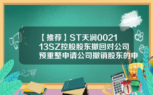 【推荐】ST天润002113SZ控股股东撤回对公司预重整申请公司撤销股东的申请