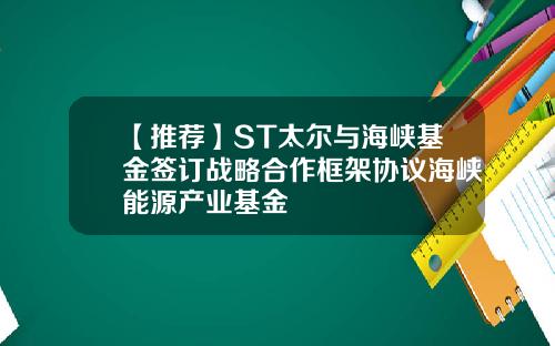【推荐】ST太尔与海峡基金签订战略合作框架协议海峡能源产业基金