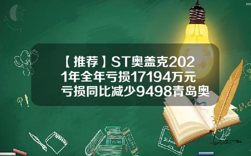 【推荐】ST奥盖克2021年全年亏损17194万元亏损同比减少9498青岛奥盖克化工股份有限公司