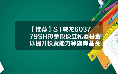 【推荐】ST威龙603779SH拟参投设立私募基金以提升投资能力等湖岸基金