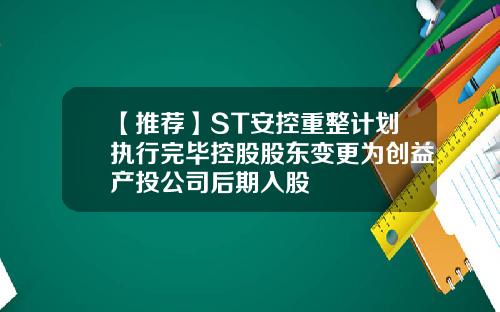 【推荐】ST安控重整计划执行完毕控股股东变更为创益产投公司后期入股