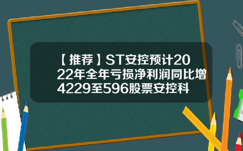 【推荐】ST安控预计2022年全年亏损净利润同比增4229至596股票安控科技资讯搜索