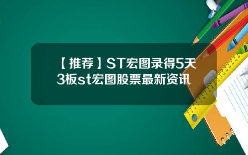 【推荐】ST宏图录得5天3板st宏图股票最新资讯