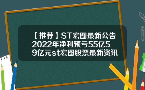 【推荐】ST宏图最新公告2022年净利预亏55亿59亿元st宏图股票最新资讯