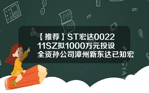 【推荐】ST宏达002211SZ拟1000万元投设全资孙公司漳州新东达已知宏达公司拟于