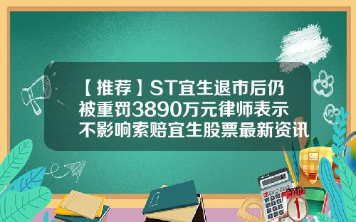 【推荐】ST宜生退市后仍被重罚3890万元律师表示不影响索赔宜生股票最新资讯