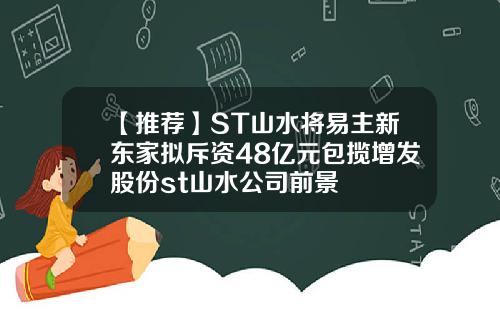 【推荐】ST山水将易主新东家拟斥资48亿元包揽增发股份st山水公司前景