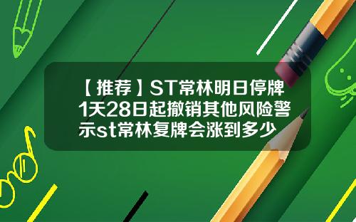 【推荐】ST常林明日停牌1天28日起撤销其他风险警示st常林复牌会涨到多少