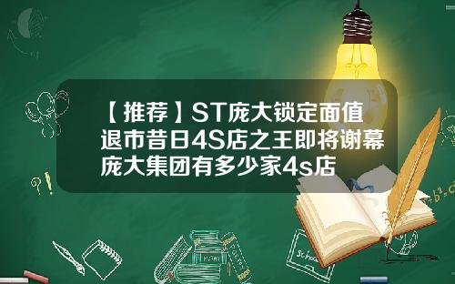 【推荐】ST庞大锁定面值退市昔日4S店之王即将谢幕庞大集团有多少家4s店