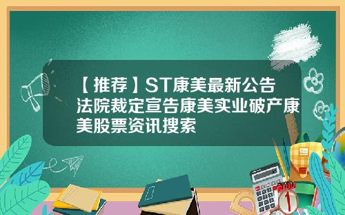 【推荐】ST康美最新公告法院裁定宣告康美实业破产康美股票资讯搜索