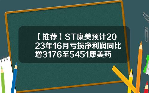 【推荐】ST康美预计2023年16月亏损净利润同比增3176至5451康美药业股票行情资讯
