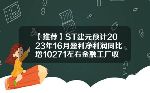 【推荐】ST建元预计2023年16月盈利净利润同比增10271左右金融工厂收益是多少