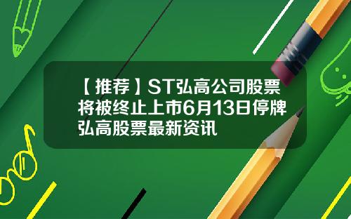 【推荐】ST弘高公司股票将被终止上市6月13日停牌弘高股票最新资讯