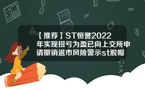 【推荐】ST恒誉2022年实现扭亏为盈已向上交所申请撤销退市风险警示st脱帽公司