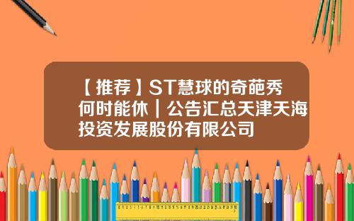 【推荐】ST慧球的奇葩秀何时能休｜公告汇总天津天海投资发展股份有限公司