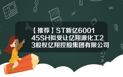 【推荐】ST新亿600145SH拟受让亿翔源化工23股权亿翔控股集团有限公司