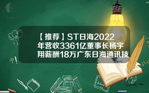 【推荐】ST日海2022年营收3361亿董事长杨宇翔薪酬18万广东日海通讯技术股份有限公司
