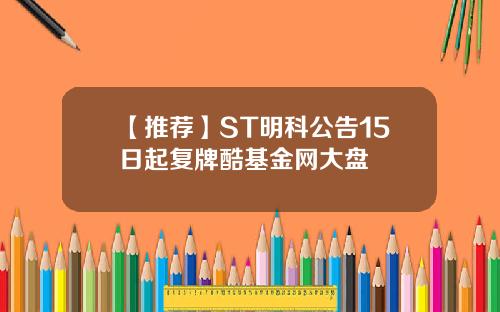 【推荐】ST明科公告15日起复牌酷基金网大盘