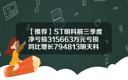 【推荐】ST明科前三季度净亏损315663万元亏损同比增长794813明天科技股份有限公司