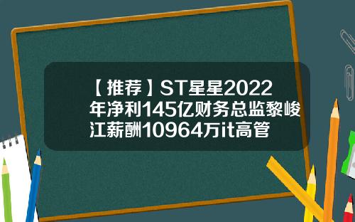 【推荐】ST星星2022年净利145亿财务总监黎峻江薪酬10964万it高管薪酬多少