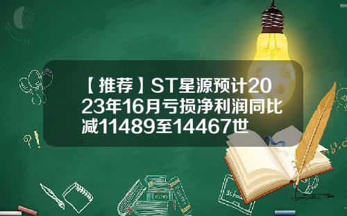 【推荐】ST星源预计2023年16月亏损净利润同比减11489至14467世纪星源发行价多少