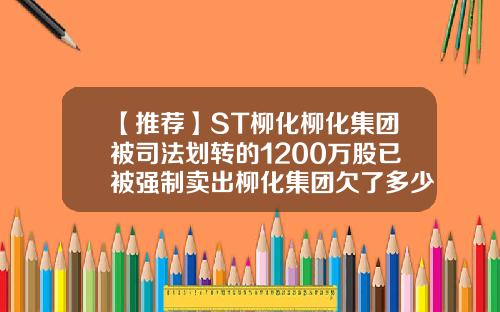 【推荐】ST柳化柳化集团被司法划转的1200万股已被强制卖出柳化集团欠了多少钱