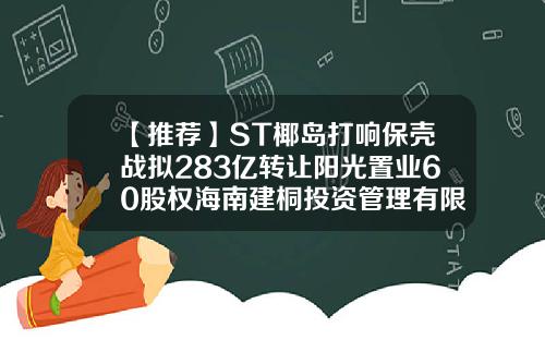 【推荐】ST椰岛打响保壳战拟283亿转让阳光置业60股权海南建桐投资管理有限公司