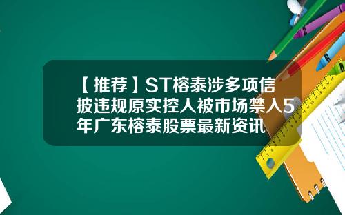 【推荐】ST榕泰涉多项信披违规原实控人被市场禁入5年广东榕泰股票最新资讯