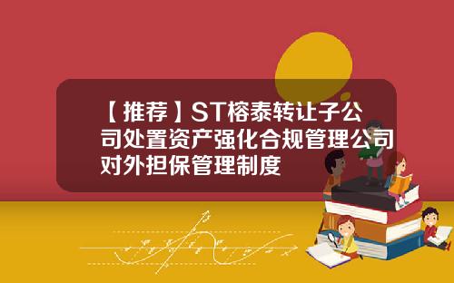 【推荐】ST榕泰转让子公司处置资产强化合规管理公司对外担保管理制度