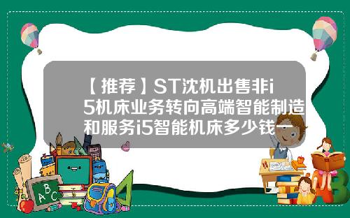 【推荐】ST沈机出售非i5机床业务转向高端智能制造和服务i5智能机床多少钱一台