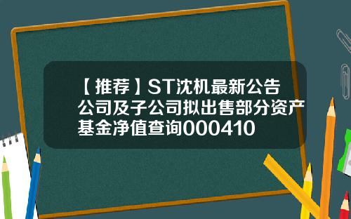 【推荐】ST沈机最新公告公司及子公司拟出售部分资产基金净值查询000410