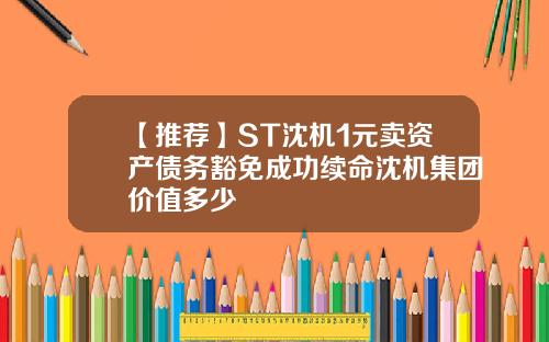 【推荐】ST沈机1元卖资产债务豁免成功续命沈机集团价值多少