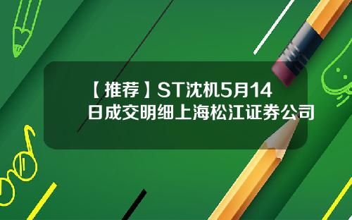 【推荐】ST沈机5月14日成交明细上海松江证券公司