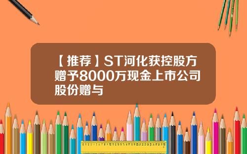 【推荐】ST河化获控股方赠予8000万现金上市公司股份赠与