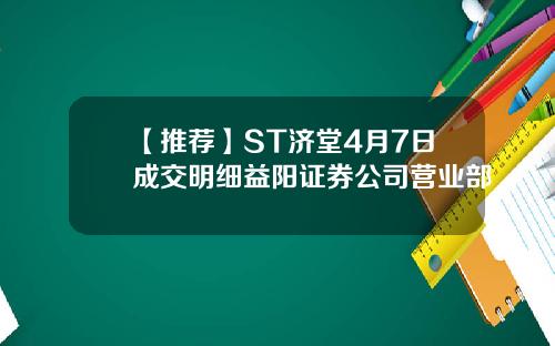 【推荐】ST济堂4月7日成交明细益阳证券公司营业部