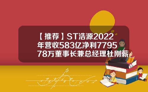 【推荐】ST浩源2022年营收583亿净利779578万董事长兼总经理杜刚薪酬2106万保安公司净利
