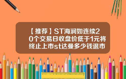 【推荐】ST海润如连续20个交易日收盘价低于1元将终止上市st达曼多少钱退市