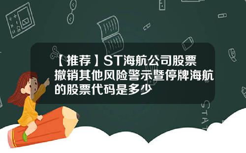 【推荐】ST海航公司股票撤销其他风险警示暨停牌海航的股票代码是多少