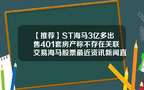 【推荐】ST海马3亿多出售401套房产称不存在关联交易海马股票最近资讯新闻直播