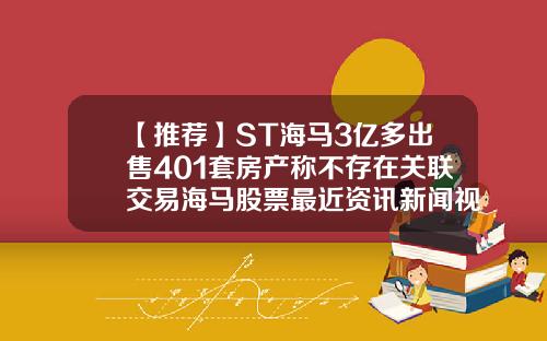 【推荐】ST海马3亿多出售401套房产称不存在关联交易海马股票最近资讯新闻视频
