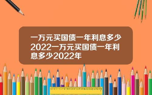 一万元买国债一年利息多少2022一万元买国债一年利息多少2022年
