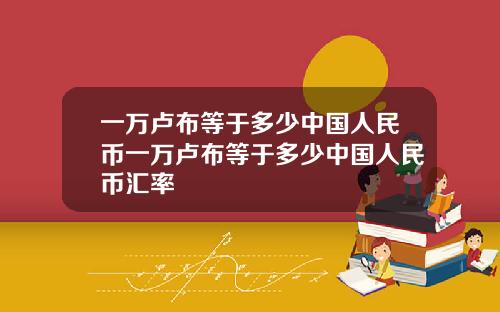一万卢布等于多少中国人民币一万卢布等于多少中国人民币汇率