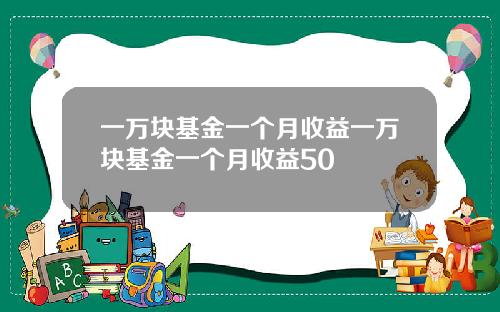 一万块基金一个月收益一万块基金一个月收益50