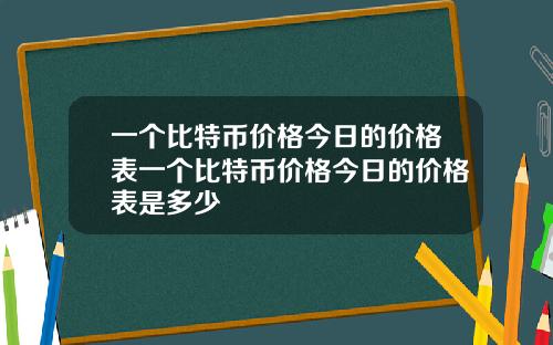 一个比特币价格今日的价格表一个比特币价格今日的价格表是多少