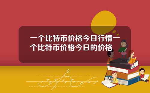 一个比特币价格今日行情一个比特币价格今日的价格