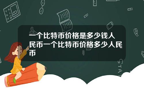 一个比特币价格是多少钱人民币一个比特币价格多少人民币