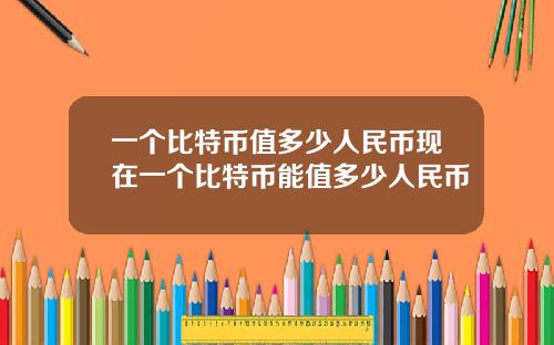 一个比特币值多少人民币现在一个比特币能值多少人民币