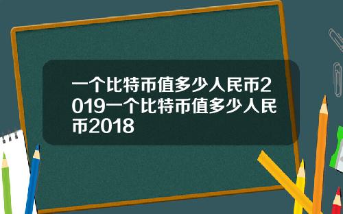 一个比特币值多少人民币2019一个比特币值多少人民币2018