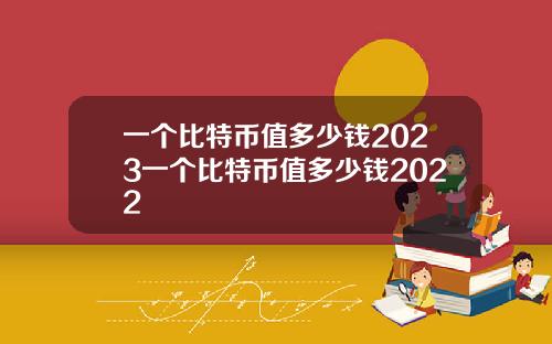 一个比特币值多少钱2023一个比特币值多少钱2022